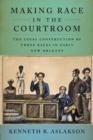 Making Race in the Courtroom : The Legal Construction of Three Races in Early New Orleans - Book