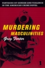 Murdering Masculinities : Fantasies of Gender and Violence in the American Crime Novel - Book