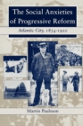 The Social Anxieties of Progressive Reform : Atlantic City, 1854-1920 - eBook