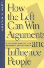 How the Left Can Win Arguments and Influence People : A Tactical Manual for Pragmatic Progressives - eBook