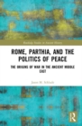 Rome, Parthia, and the Politics of Peace : The Origins of War in the Ancient Middle East - Book