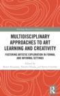 Multidisciplinary Approaches to Art Learning and Creativity : Fostering Artistic Exploration in Formal and Informal Settings - Book