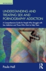 Understanding and Treating Sex and Pornography Addiction : A comprehensive guide for people who struggle with sex addiction and those who want to help them - Book