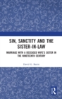 Sin, Sanctity and the Sister-in-Law : Marriage with a Deceased Wife’s Sister in the Nineteenth Century - Book