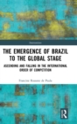 The Emergence of Brazil to the Global Stage : Ascending and Falling in the International Order of Competition - Book