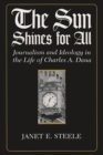 The Sun Shines for All : Journalism and Ideology in the Life of Charles A. Dana - Book