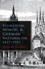 Ecumenism, Memory, and German Nationalism, 1817-1917 - eBook