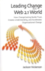 Leading Change in a Web 2.1 World : How ChangeCasting Builds Trust, Creates Understanding, and Accelerates Organizational Change - Book