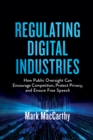 Regulating Digital Industries : How Public Oversight Can Encourage Competition, Protect Privacy, and Ensure Free Speech - eBook