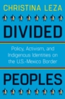 Divided Peoples : Policy, Activism, and Indigenous Identities on the U.S.-Mexico Border - Book