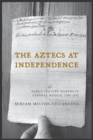 The Aztecs at Independence : Nahua Culture Makers in Central Mexico, 1799-1832 - Book