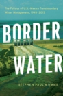 Border Water : The Politics of U.S.-Mexico Transboundary Water Management, 1945-2015 - eBook
