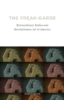 The Freak-garde : Extraordinary Bodies and Revolutionary Art in America - Book