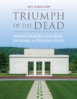 Triumph of the Dead : American World War II Cemeteries, Monuments, and Diplomacy in France - Book