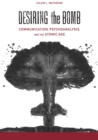 Desiring the Bomb : Communication, Psychoanalysis, and the Atomic Age - Book