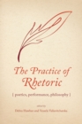 The Practice of Rhetoric : Poetics, Performance, Philosophy - Book