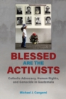 Blessed Are the Activists : Catholic Advocacy, Human Rights, and Genocide in Guatemala - Book