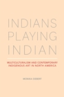 Indians Playing Indian : Multiculturalism and Contemporary Indigenous Art in North America - Book