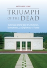 Triumph of the Dead : American World War II Cemeteries, Monuments, and Diplomacy in France - eBook