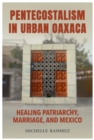 Pentecostalism in Urban Oaxaca : Healing Patriarchy, Marriage, and Mexico - eBook
