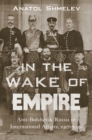 In the Wake of Empire : Anti-Bolshevik Russia in International Affairs, 1917-1920 - eBook