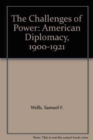 The Challenges of Power : American Diplomacy, 1900-1921 - Book