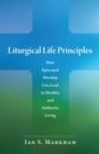Liturgical Life Principles : How Episcopal Worship Can Lead to Healthy and Authentic Living - Book