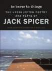 Be Brave to Things : The Uncollected Poetry and Plays of Jack Spicer - Book