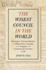 The Wisest Council in the World : Restoring the Character Sketches by William Pierce of Georgia of the Delegates to the Constitutional Convention of 1787 - Book