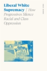 Liberal White Supremacy : How Progressives Silence Racial and Class Oppression - Book