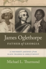 James Oglethorpe, Father of Georgia : A Founder’s Journey from Slave Trader to Abolitionist - Book