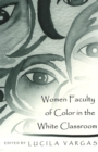 Women Faculty of Color in the White Classroom : Narratives on the Pedagogical Implications of Teacher Diversity - Book