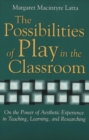 The Possibilities of Play in the Classroom : On the Power of Aesthetic Experience in Teaching, Learning, and Researching - Book