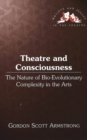 Theatre and Consciousness : The Nature of Bio-Evolutionary Complexity in the Arts - Book