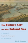 The Future City on the Inland Sea : A History of Imaginative Geographies of Lake Superior - Book