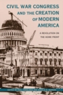Civil War Congress and the Creation of Modern America : A Revolution on the Home Front - Book
