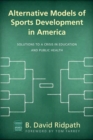 Alternative Models of Sports Development in America : Solutions to a Crisis in Education and Public Health - eBook