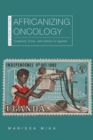 Africanizing Oncology : Creativity, Crisis, and Cancer in Uganda - eBook