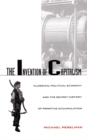 The Invention of Capitalism : Classical Political Economy and the Secret History of Primitive Accumulation - Book