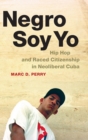 Negro Soy Yo : Hip Hop and Raced Citizenship in Neoliberal Cuba - Book