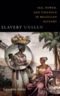 Slavery Unseen : Sex, Power, and Violence in Brazilian History - Book