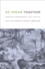 We Dream Together : Dominican Independence, Haiti, and the Fight for Caribbean Freedom - eBook