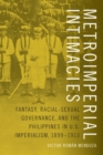 Metroimperial Intimacies : Fantasy, Racial-Sexual Governance, and the Philippines in U.S. Imperialism, 1899-1913 - eBook
