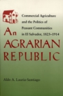 An Agrarian Republic : Commercial Agriculture and the Politics of Peasant Communities in El Salvador, 1823-1914 - Book