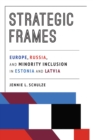 Strategic Frames : Europe, Russia, and Minority Inclusion in Estonia and Latvia - Book