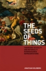 The Seeds of Things : Theorizing Sexuality and Materiality in Renaissance Representations - Book