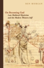 On Becoming God : Late Medieval Mysticism and the Modern Western Self - Book