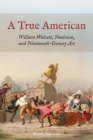 A True American : William Walcutt, Nativism, and Nineteenth-Century Art - Book