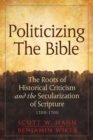 Politicizing the Bible : The Roots of Historical Criticism and the Secularization of Scripture 1300-1700 - Book