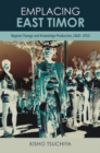 Emplacing East Timor : Regime Change and Knowledge Production, 1860-2010 - eBook